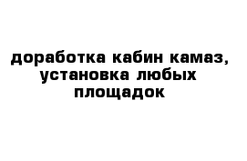 доработка кабин камаз, установка любых площадок